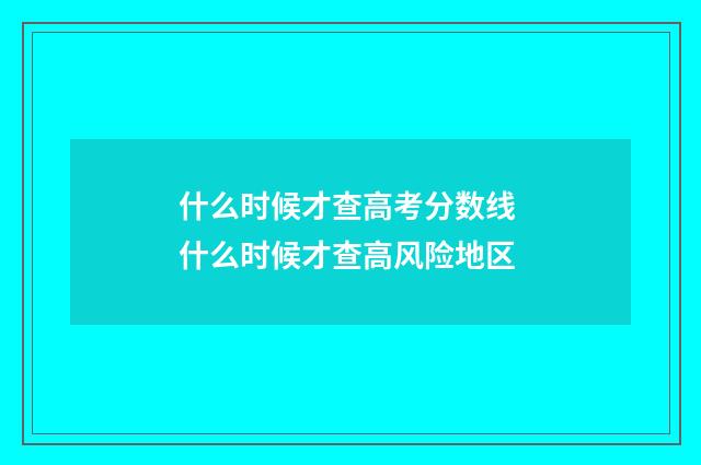 什么时候才查高考分数线 什么时候才查高风险地区