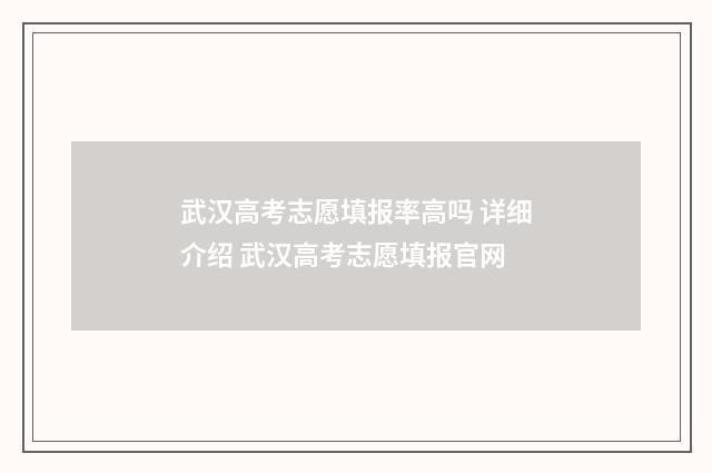 武汉高考志愿填报率高吗 详细介绍 武汉高考志愿填报官网