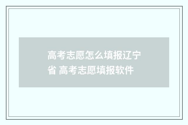 高考志愿怎么填报辽宁省 高考志愿填报软件