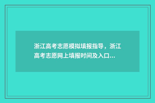 浙江高考志愿模拟填报指导，浙江高考志愿网上填报时间及入口 浙江高考志愿模拟填报系统官网
