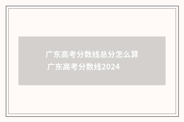 广东高考分数线总分怎么算 广东高考分数线2024