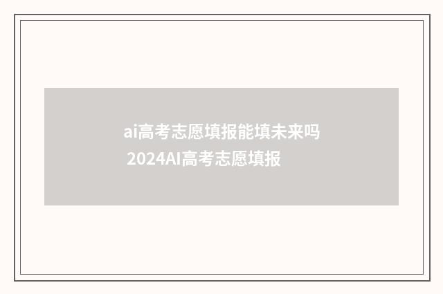 ai高考志愿填报能填未来吗 2024AI高考志愿填报