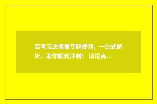 高考志愿填报专题视频，一站式解析，助你顺利冲刺！ 填报高考志愿