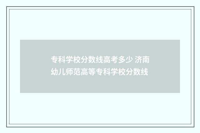 专科学校分数线高考多少 济南幼儿师范高等专科学校分数线