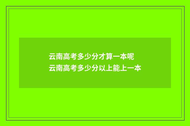 云南高考多少分才算一本呢 云南高考多少分以上能上一本