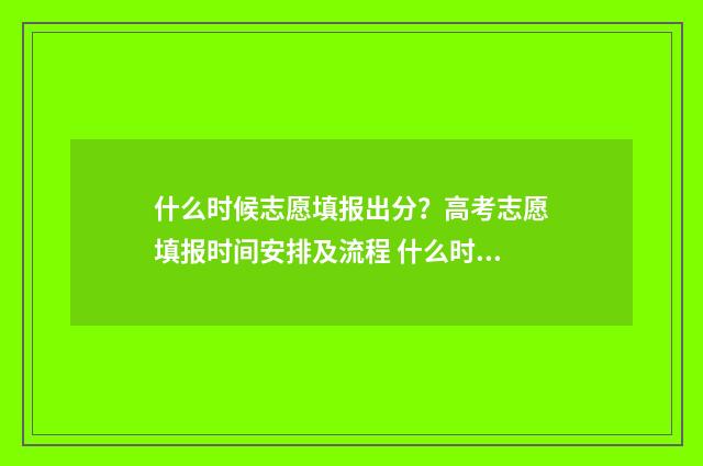 什么时候志愿填报出分？高考志愿填报时间安排及流程 什么时候志愿填报开始报名