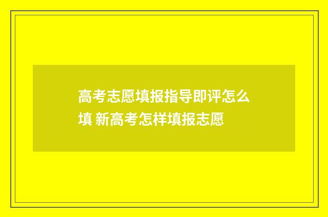 高考志愿填报指导即评怎么填 新高考怎样填报志愿