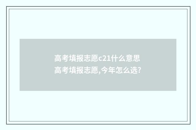 高考填报志愿c21什么意思 高考填报志愿,今年怎么选?