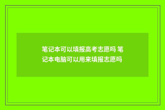 笔记本可以填报高考志愿吗 笔记本电脑可以用来填报志愿吗