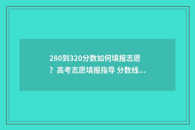 280到320分数如何填报志愿？高考志愿填报指导 分数线270/39/59什么意思