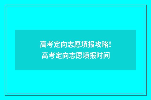 高考定向志愿填报攻略！ 高考定向志愿填报时间