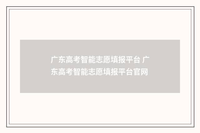 广东高考智能志愿填报平台 广东高考智能志愿填报平台官网