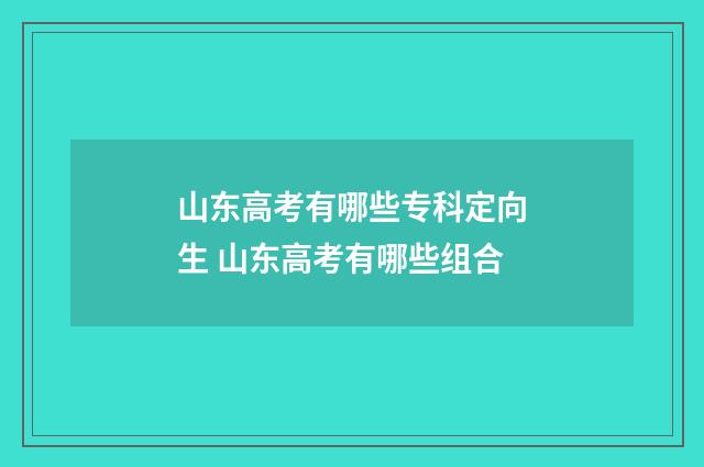 山东高考有哪些专科定向生 山东高考有哪些组合