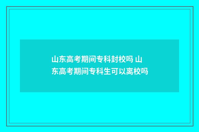 山东高考期间专科封校吗 山东高考期间专科生可以离校吗