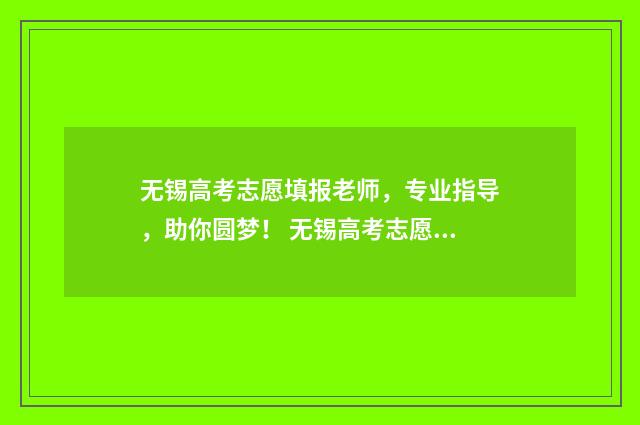 无锡高考志愿填报老师，专业指导，助你圆梦！ 无锡高考志愿填报专家