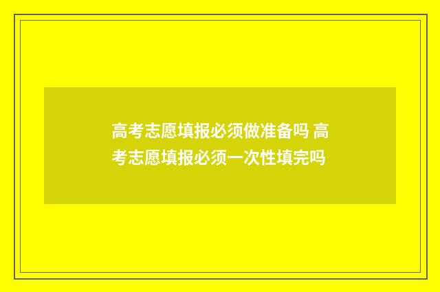 高考志愿填报必须做准备吗 高考志愿填报必须一次性填完吗