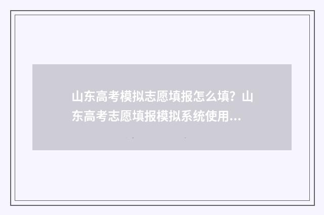 山东高考模拟志愿填报怎么填？山东高考志愿填报模拟系统使用指南 山东高考模拟志愿系统官网