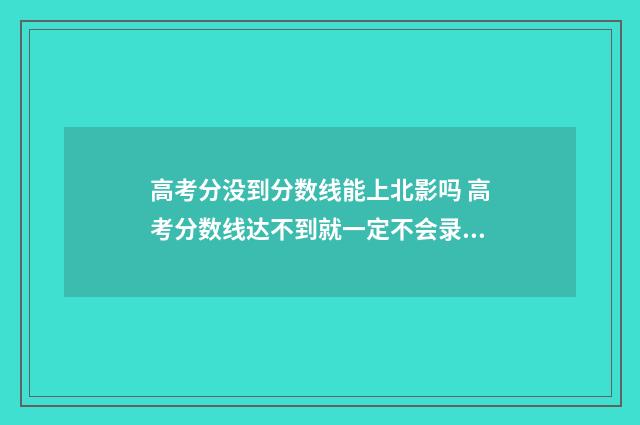高考分没到分数线能上北影吗 高考分数线达不到就一定不会录取吗
