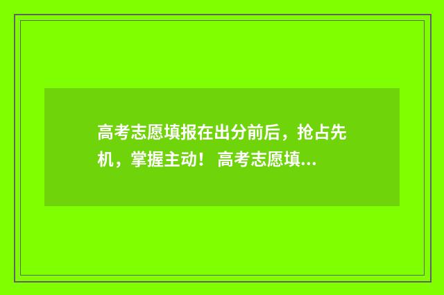 高考志愿填报在出分前后，抢占先机，掌握主动！ 高考志愿填报在哪个网站填报