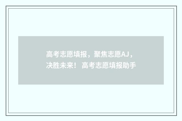 高考志愿填报，聚焦志愿AJ，决胜未来！ 高考志愿填报助手