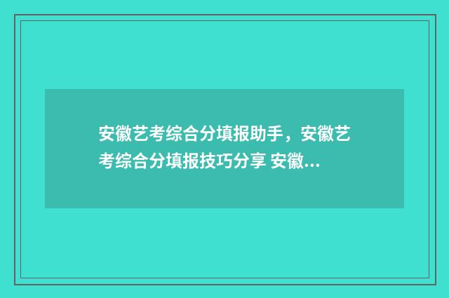 安徽艺考综合分填报助手，安徽艺考综合分填报技巧分享 安徽艺考综合分计算器