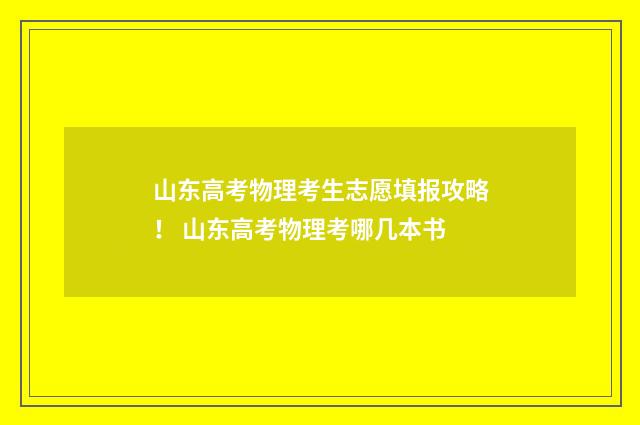 山东高考物理考生志愿填报攻略！ 山东高考物理考哪几本书