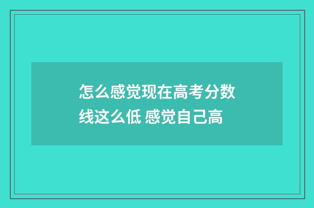 怎么感觉现在高考分数线这么低 感觉自己高