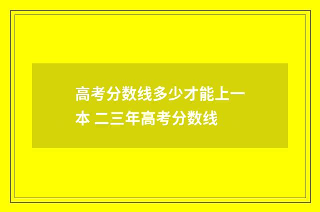 高考分数线多少才能上一本 二三年高考分数线
