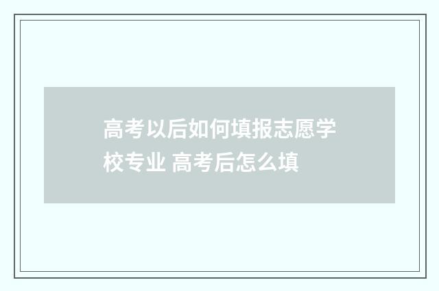 高考以后如何填报志愿学校专业 高考后怎么填