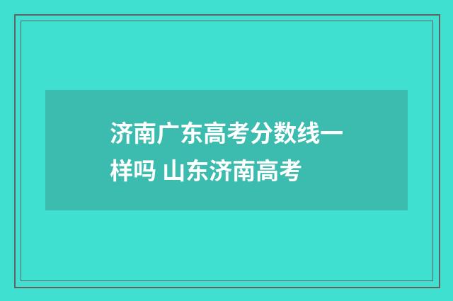 济南广东高考分数线一样吗 山东济南高考