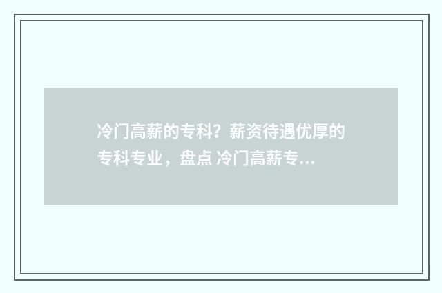 冷门高薪的专科？薪资待遇优厚的专科专业，盘点 冷门高薪专业排名
