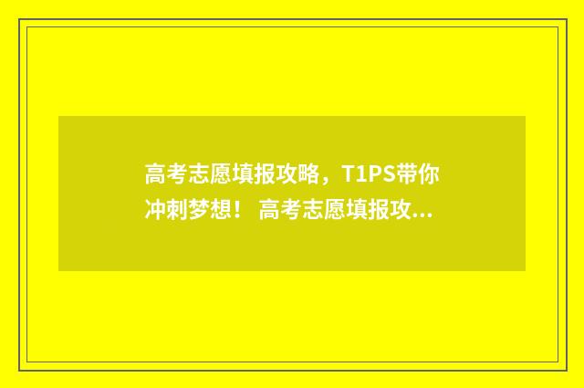 高考志愿填报攻略，T1PS带你冲刺梦想！ 高考志愿填报攻略河北