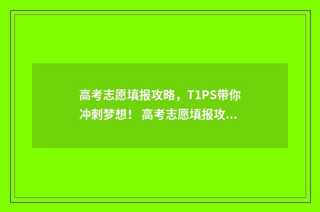高考志愿填报攻略，T1PS带你冲刺梦想！ 高考志愿填报攻略河北
