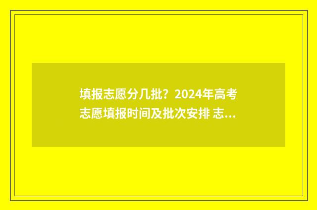 填报志愿分几批？2024年高考志愿填报时间及批次安排 志愿填报可以填几个批次,每个批次可填几个一志愿
