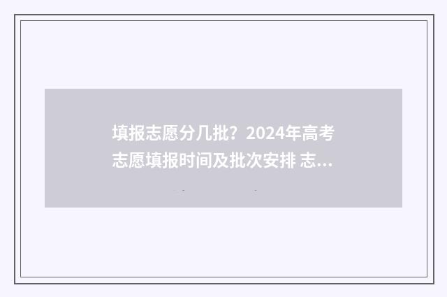 填报志愿分几批？2024年高考志愿填报时间及批次安排 志愿填报可以填几个批次,每个批次可填几个一志愿