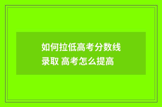 如何拉低高考分数线录取 高考怎么提高