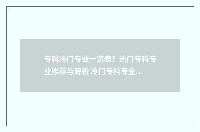专科冷门专业一览表？热门专科专业推荐与解析 冷门专科专业且好就业
