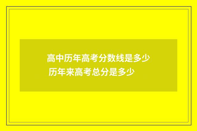 高中历年高考分数线是多少 历年来高考总分是多少