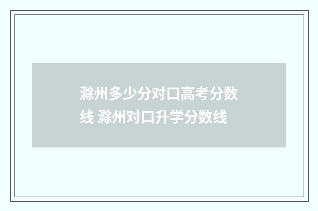 滁州多少分对口高考分数线 滁州对口升学分数线