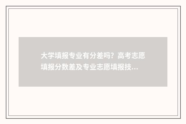 大学填报专业有分差吗？高考志愿填报分数差及专业志愿填报技巧 大学所学专业类别怎么填