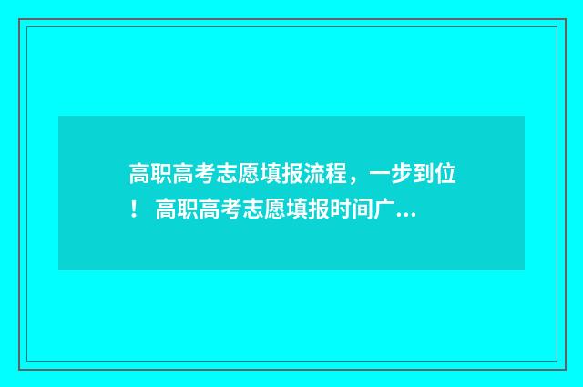 高职高考志愿填报流程，一步到位！ 高职高考志愿填报时间广东