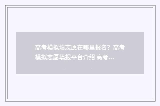 高考模拟填志愿在哪里报名？高考模拟志愿填报平台介绍 高考模拟填志愿模板