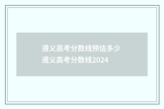 遵义高考分数线预估多少 遵义高考分数线2024
