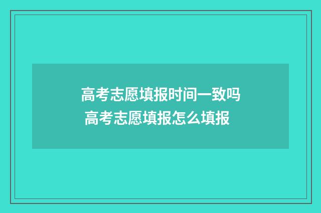 高考志愿填报时间一致吗 高考志愿填报怎么填报