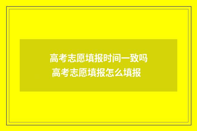 高考志愿填报时间一致吗 高考志愿填报怎么填报