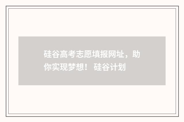 硅谷高考志愿填报网址，助你实现梦想！ 硅谷计划