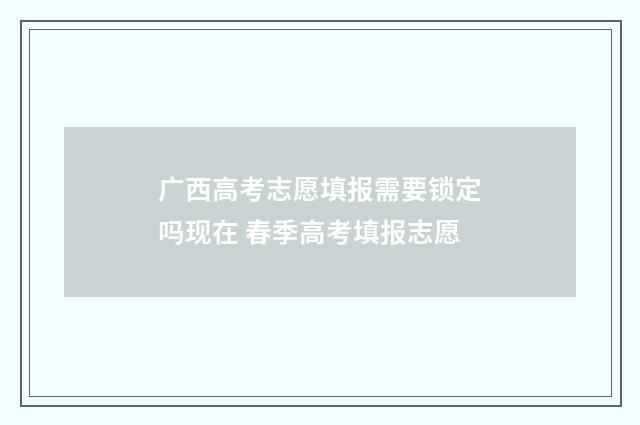 广西高考志愿填报需要锁定吗现在 春季高考填报志愿