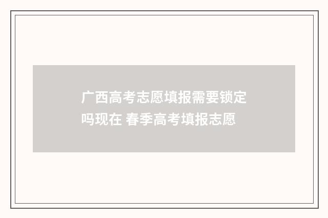 广西高考志愿填报需要锁定吗现在 春季高考填报志愿