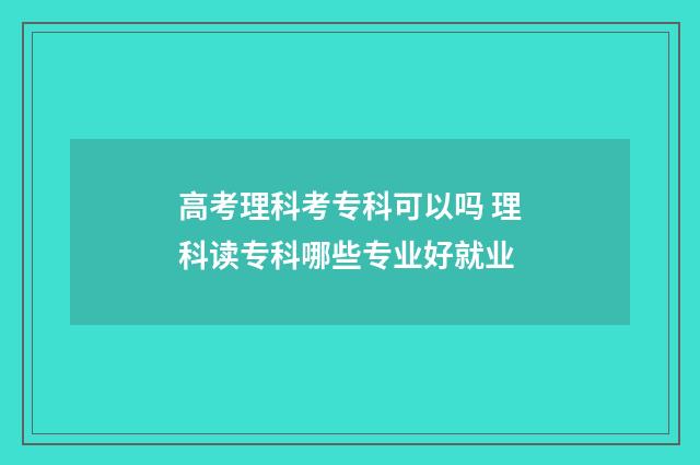 高考理科考专科可以吗 理科读专科哪些专业好就业