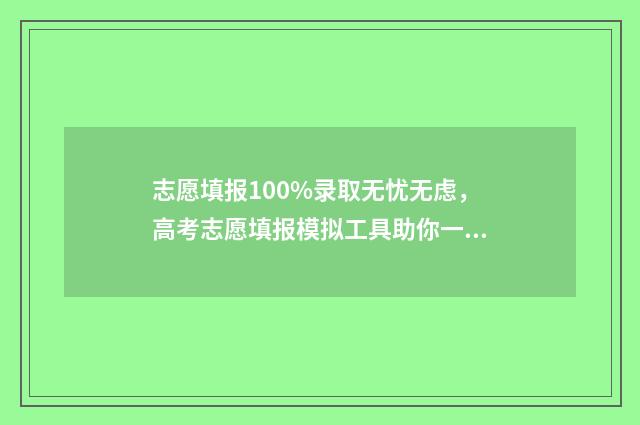 志愿填报100%录取无忧无虑，高考志愿填报模拟工具助你一臂之力 志愿填报概率